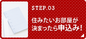 STEP.03 住みたいお部屋が決まったら申込み！